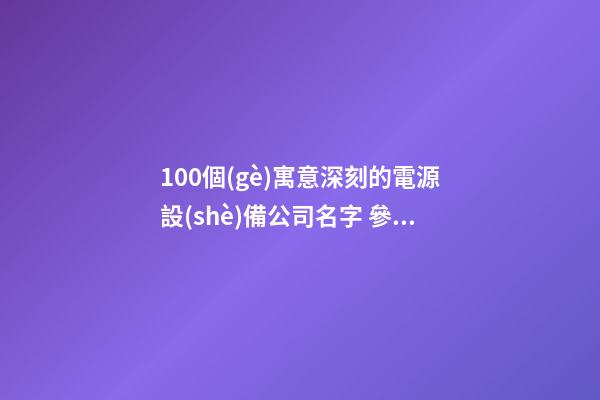 100個(gè)寓意深刻的電源設(shè)備公司名字 參考這類好名字合適-第1張-公司起名-玄機(jī)派